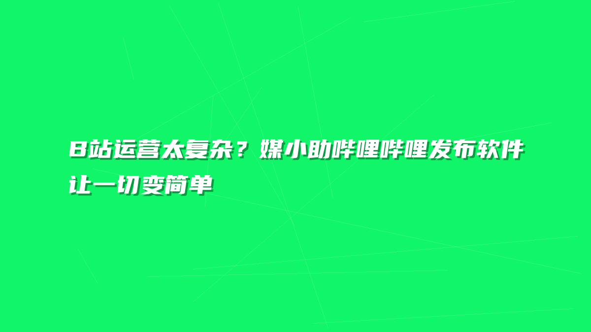 B站运营太复杂？媒小助哔哩哔哩发布软件让一切变简单