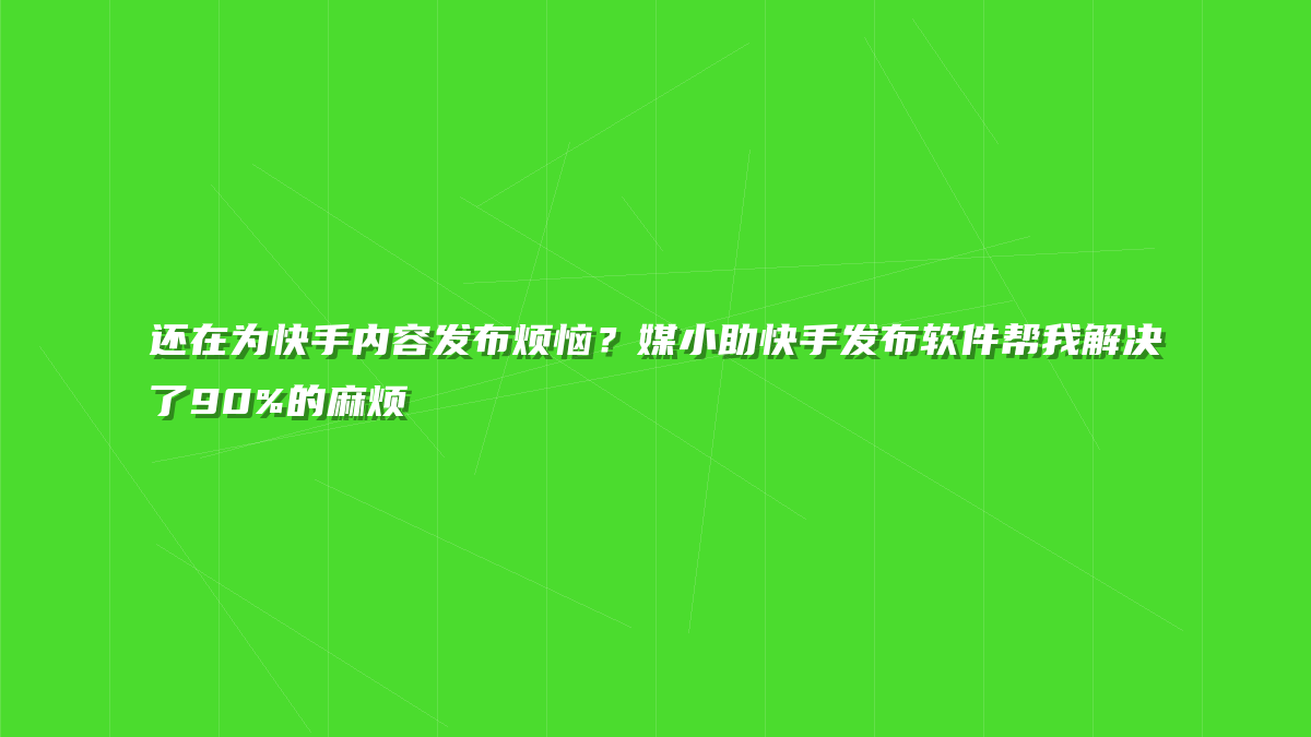 还在为快手内容发布烦恼？媒小助快手发布软件帮我解决了90%的麻烦