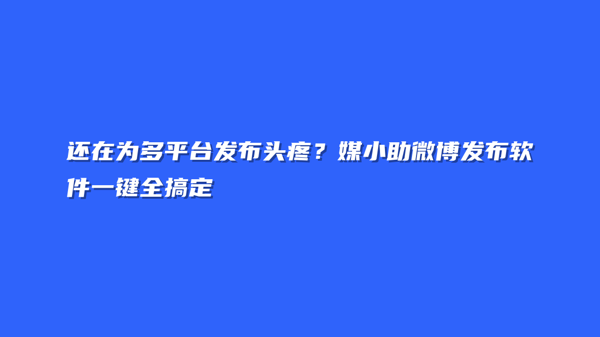 还在为多平台发布头疼？媒小助微博发布软件一键全搞定