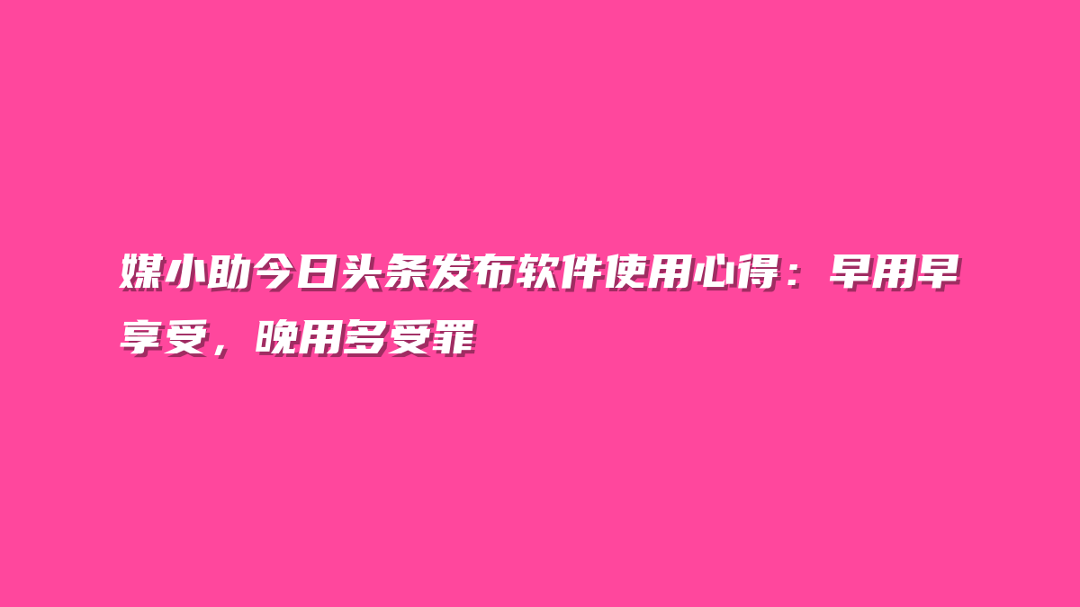 媒小助今日头条发布软件使用心得：早用早享受，晚用多受罪