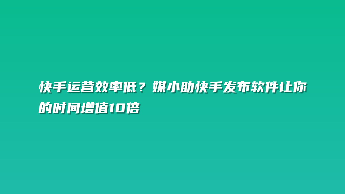 快手运营效率低？媒小助快手发布软件让你的时间增值10倍