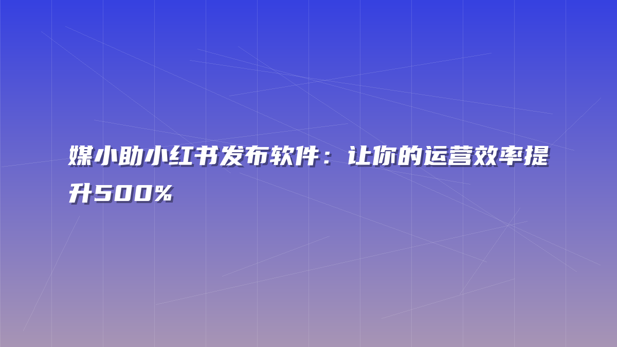 媒小助小红书发布软件：让你的运营效率提升500%