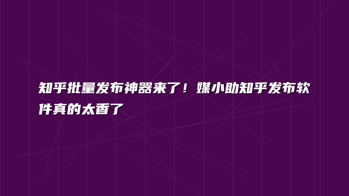 知乎批量发布神器来了！媒小助知乎发布软件真的太香了