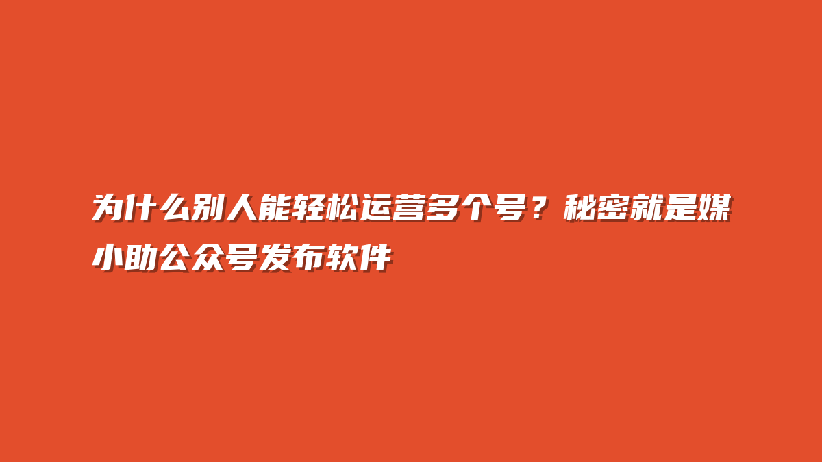 为什么别人能轻松运营多个号？秘密就是媒小助公众号发布软件
