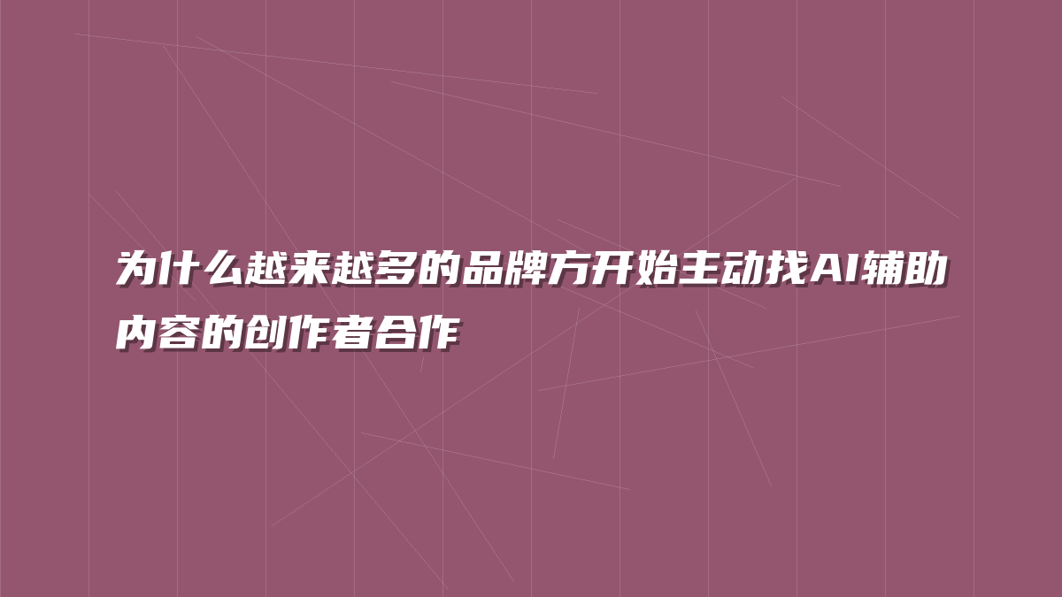 为什么越来越多的品牌方开始主动找AI辅助内容的创作者合作