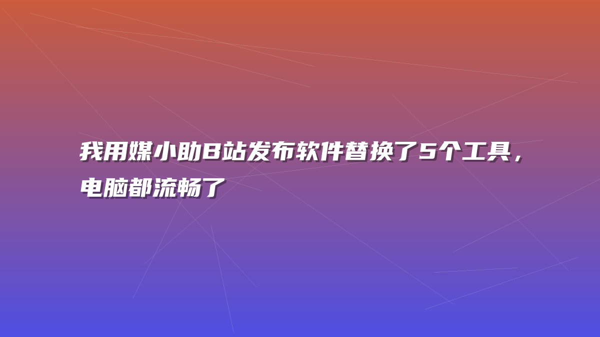 我用媒小助B站发布软件替换了5个工具，电脑都流畅了
