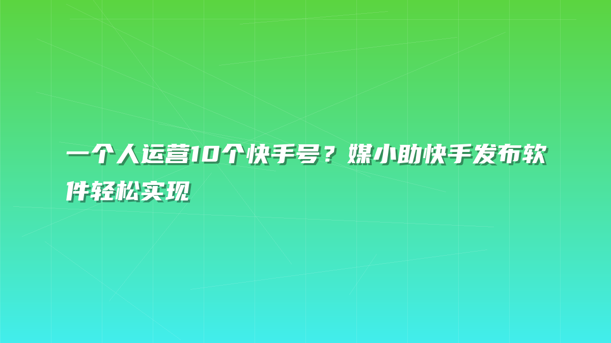 一个人运营10个快手号？媒小助快手发布软件轻松实现