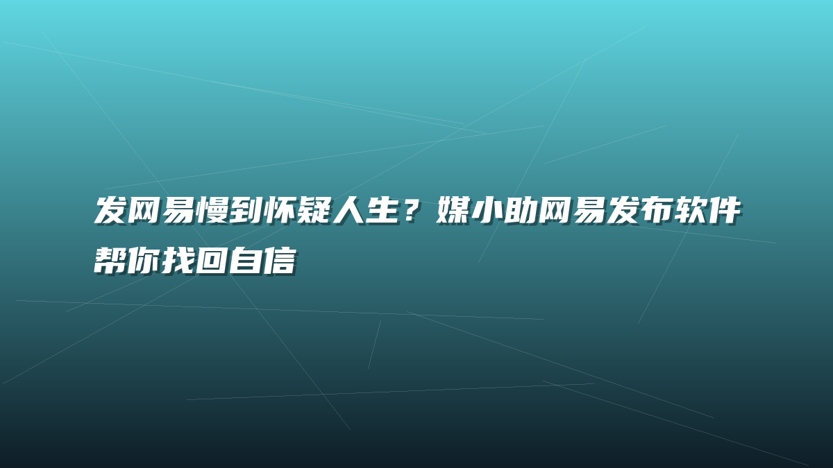 发网易慢到怀疑人生？媒小助网易发布软件帮你找回自信