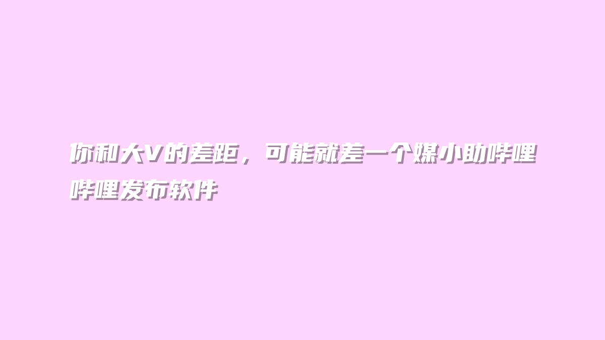 你和大V的差距，可能就差一个媒小助哔哩哔哩发布软件