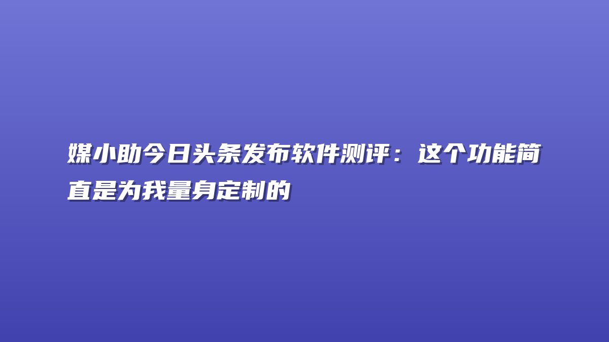 媒小助今日头条发布软件测评：这个功能简直是为我量身定制的