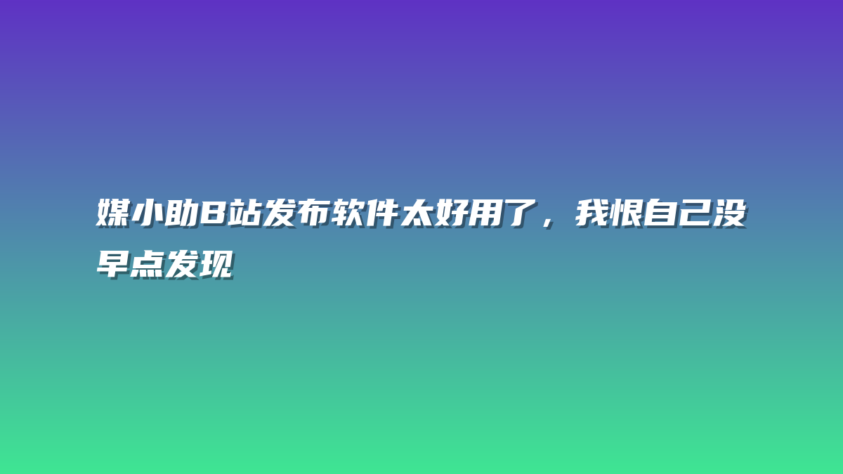 媒小助B站发布软件太好用了，我恨自己没早点发现
