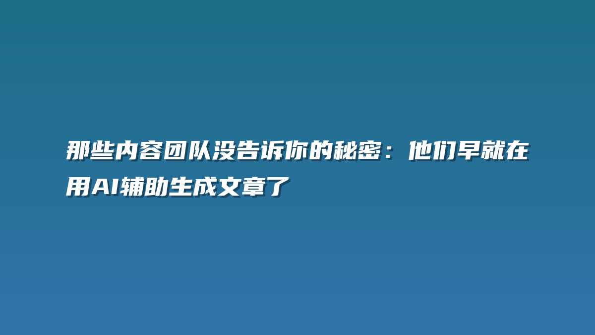 那些内容团队没告诉你的秘密：他们早就在用AI辅助生成文章了