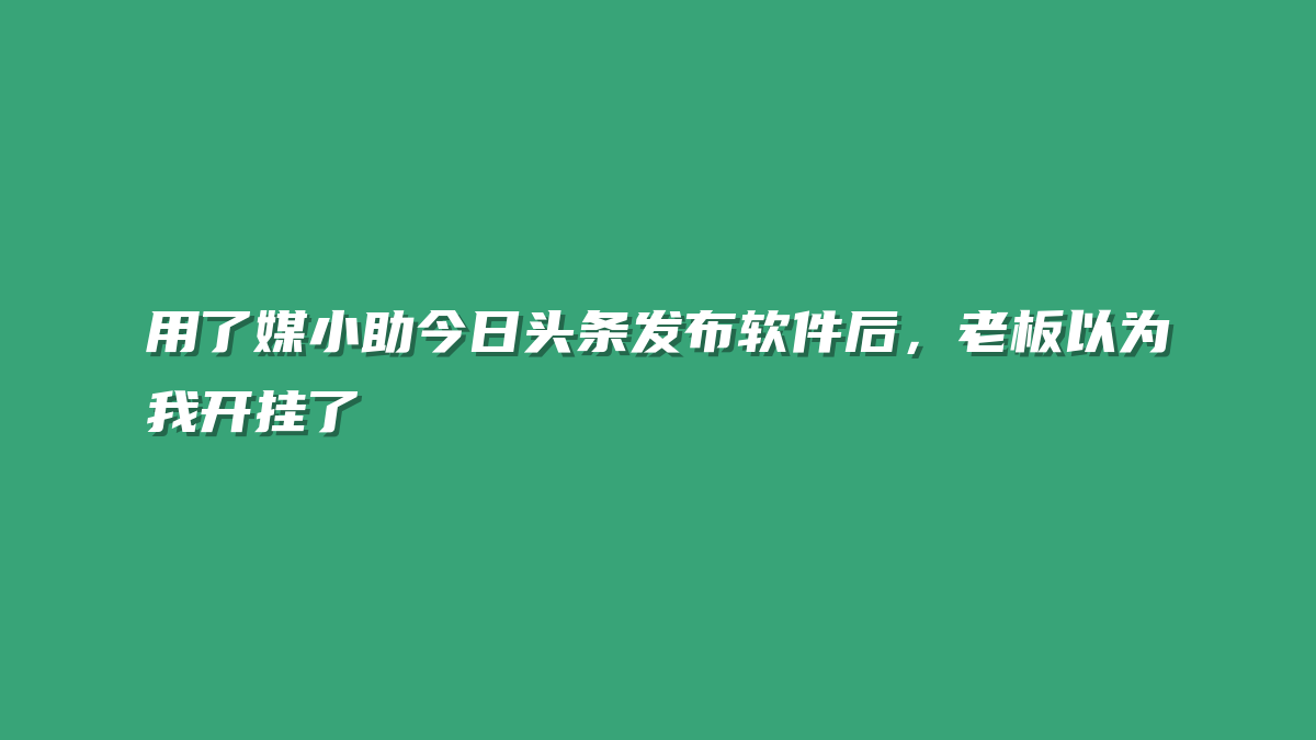 用了媒小助今日头条发布软件后，老板以为我开挂了