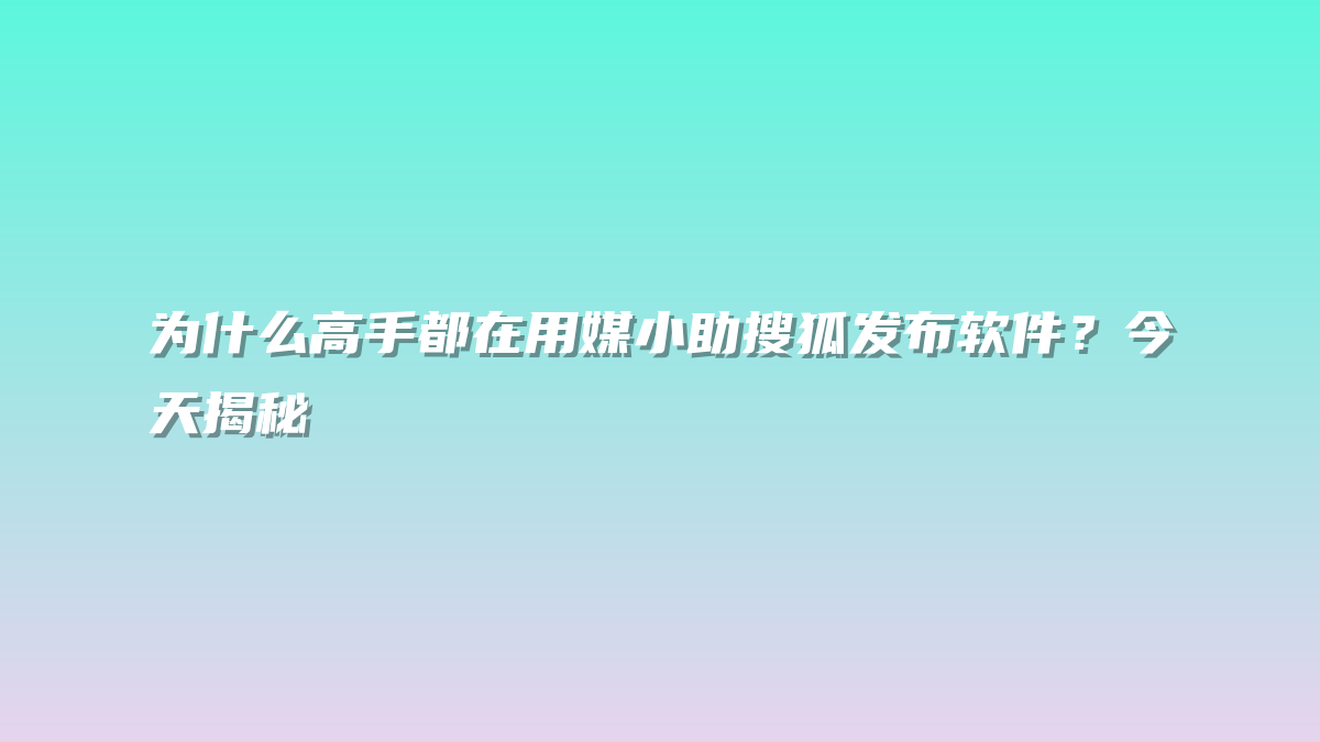 为什么高手都在用媒小助搜狐发布软件？今天揭秘