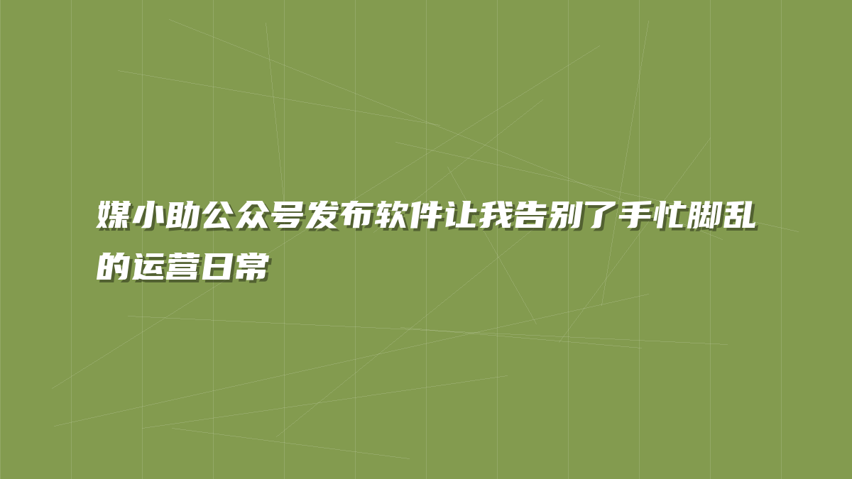 媒小助公众号发布软件让我告别了手忙脚乱的运营日常