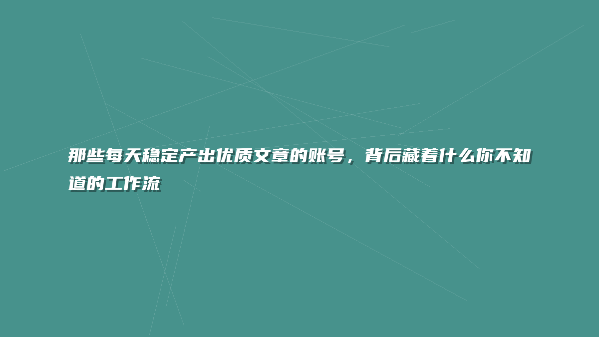 那些每天稳定产出优质文章的账号，背后藏着什么你不知道的工作流