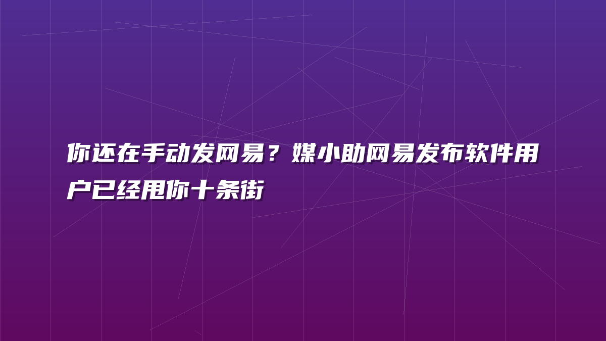 你还在手动发网易？媒小助网易发布软件用户已经甩你十条街