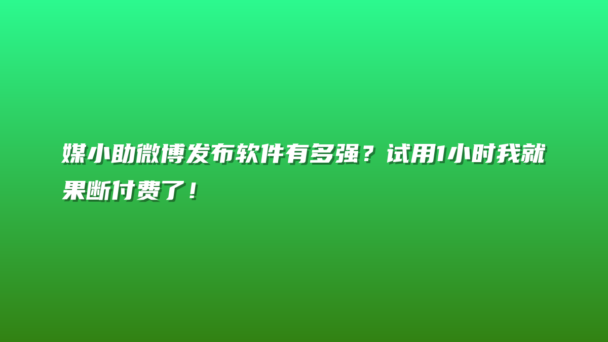 媒小助微博发布软件有多强？试用1小时我就果断付费了！