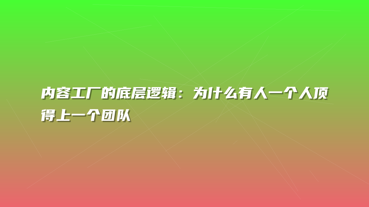 内容工厂的底层逻辑：为什么有人一个人顶得上一个团队