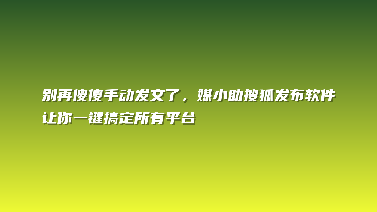 别再傻傻手动发文了，媒小助搜狐发布软件让你一键搞定所有平台