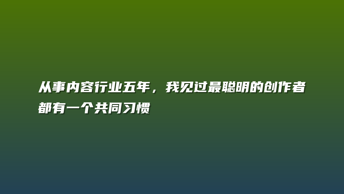 从事内容行业五年，我见过最聪明的创作者都有一个共同习惯