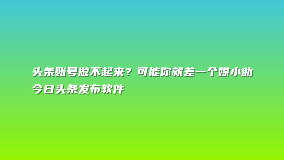 头条账号做不起来？可能你就差一个媒小助今日头条发布软件