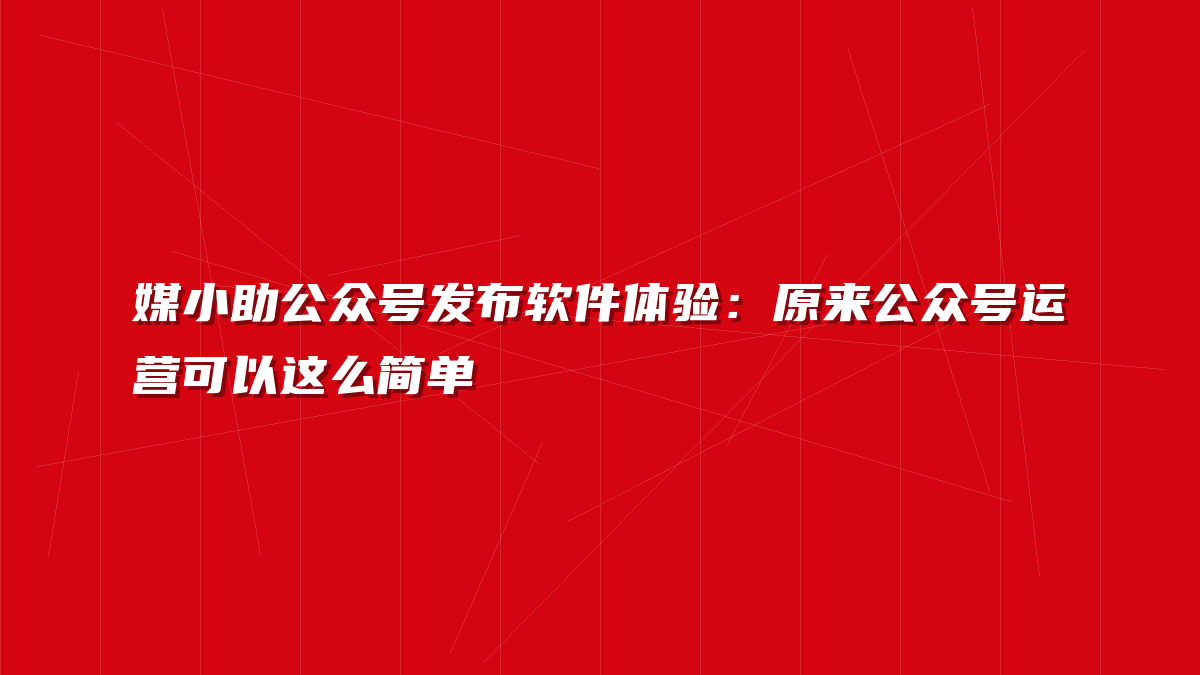 媒小助公众号发布软件体验：原来公众号运营可以这么简单