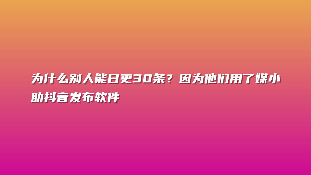 为什么别人能日更30条？因为他们用了媒小助抖音发布软件