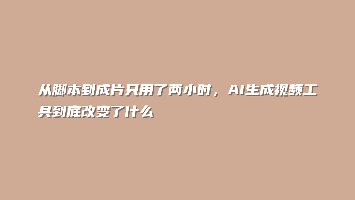 从脚本到成片只用了两小时，AI生成视频工具到底改变了什么