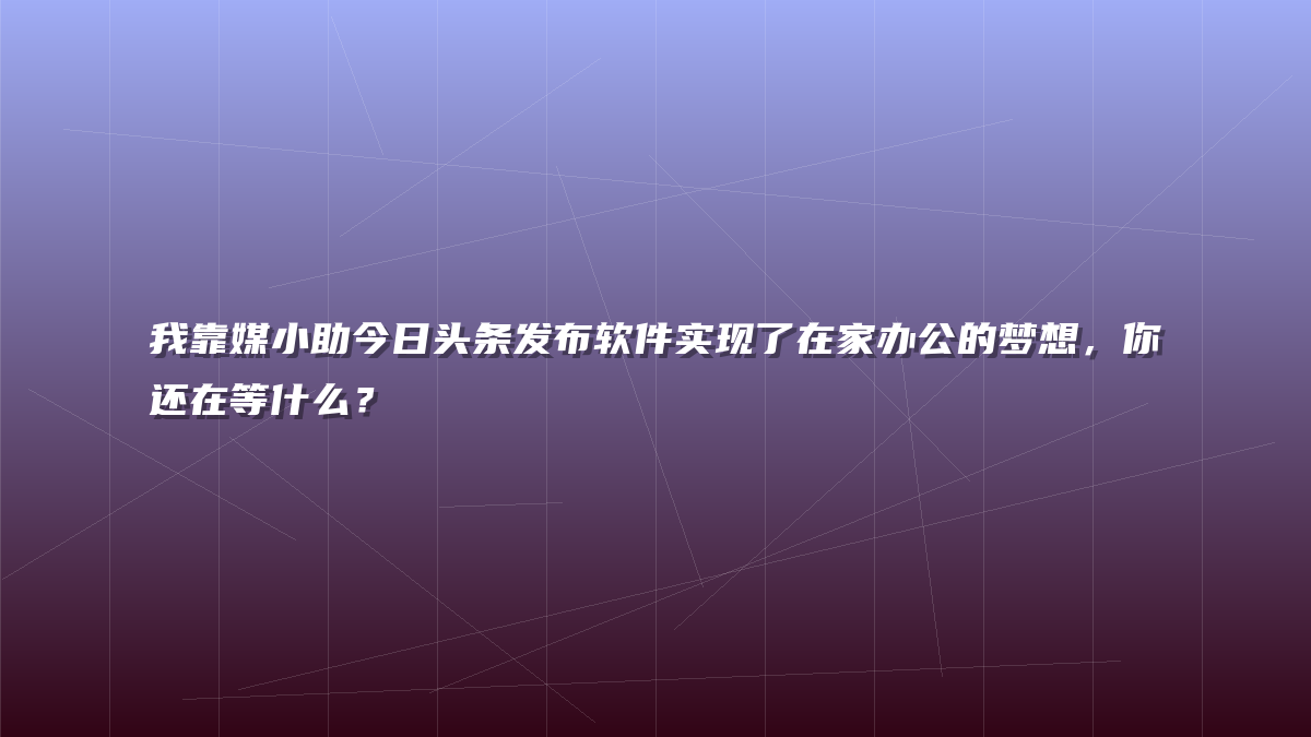 我靠媒小助今日头条发布软件实现了在家办公的梦想，你还在等什么？