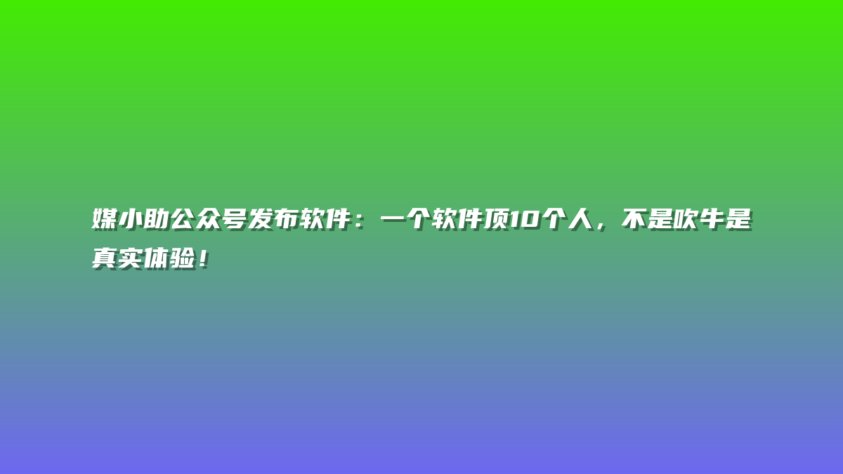 媒小助公众号发布软件：一个软件顶10个人，不是吹牛是真实体验！