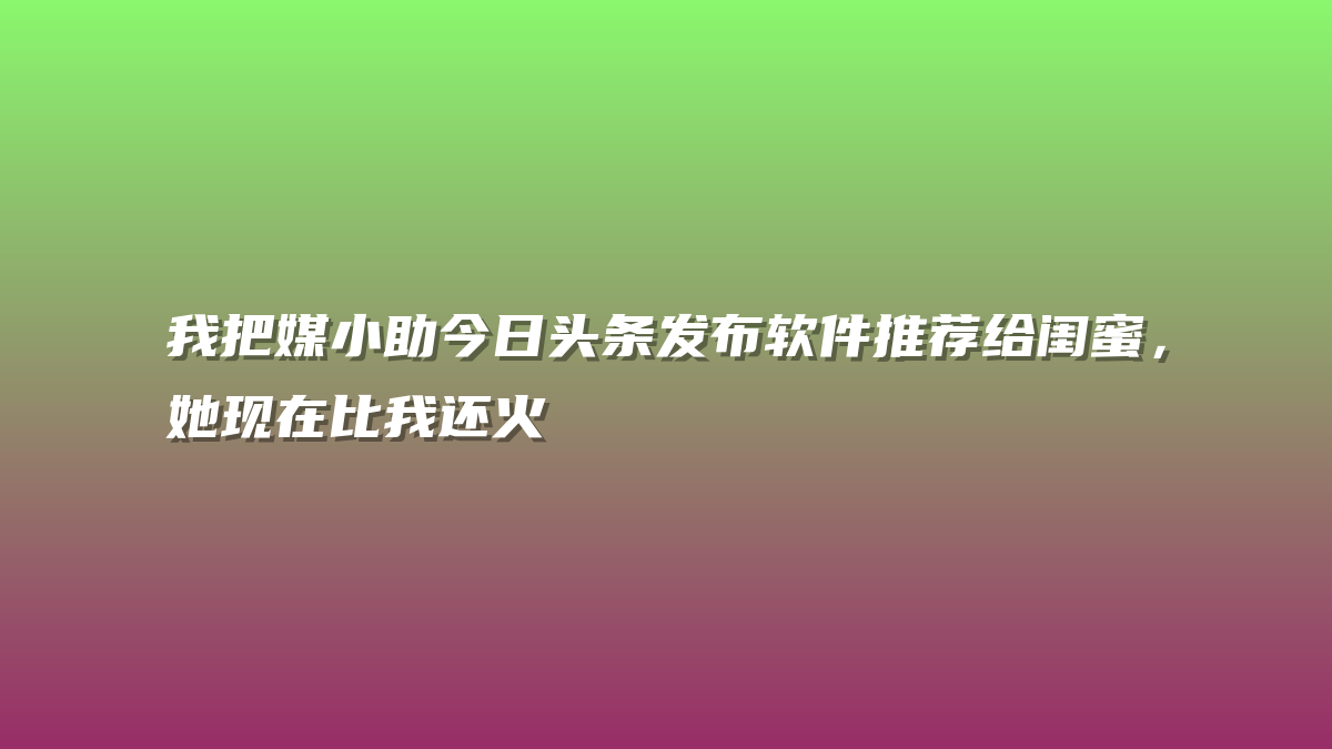 我把媒小助今日头条发布软件推荐给闺蜜，她现在比我还火