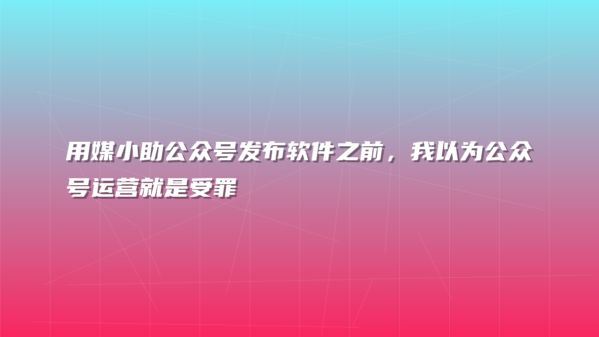 用媒小助公众号发布软件之前，我以为公众号运营就是受罪