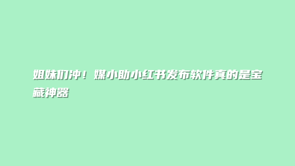 姐妹们冲！媒小助小红书发布软件真的是宝藏神器