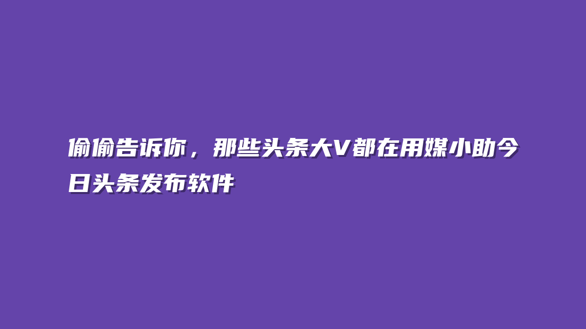 偷偷告诉你，那些头条大V都在用媒小助今日头条发布软件