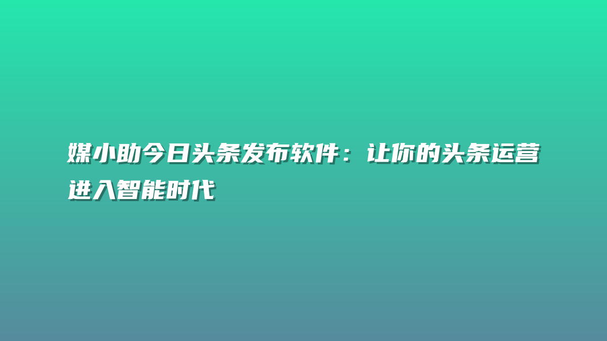 媒小助今日头条发布软件：让你的头条运营进入智能时代