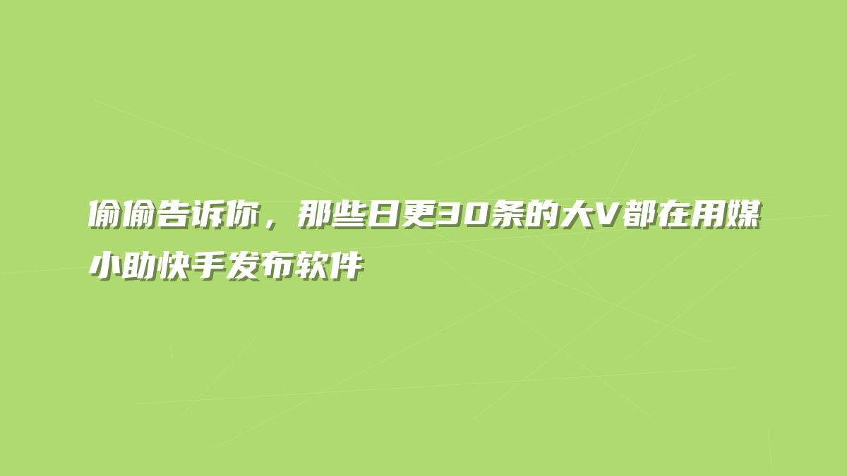 偷偷告诉你，那些日更30条的大V都在用媒小助快手发布软件