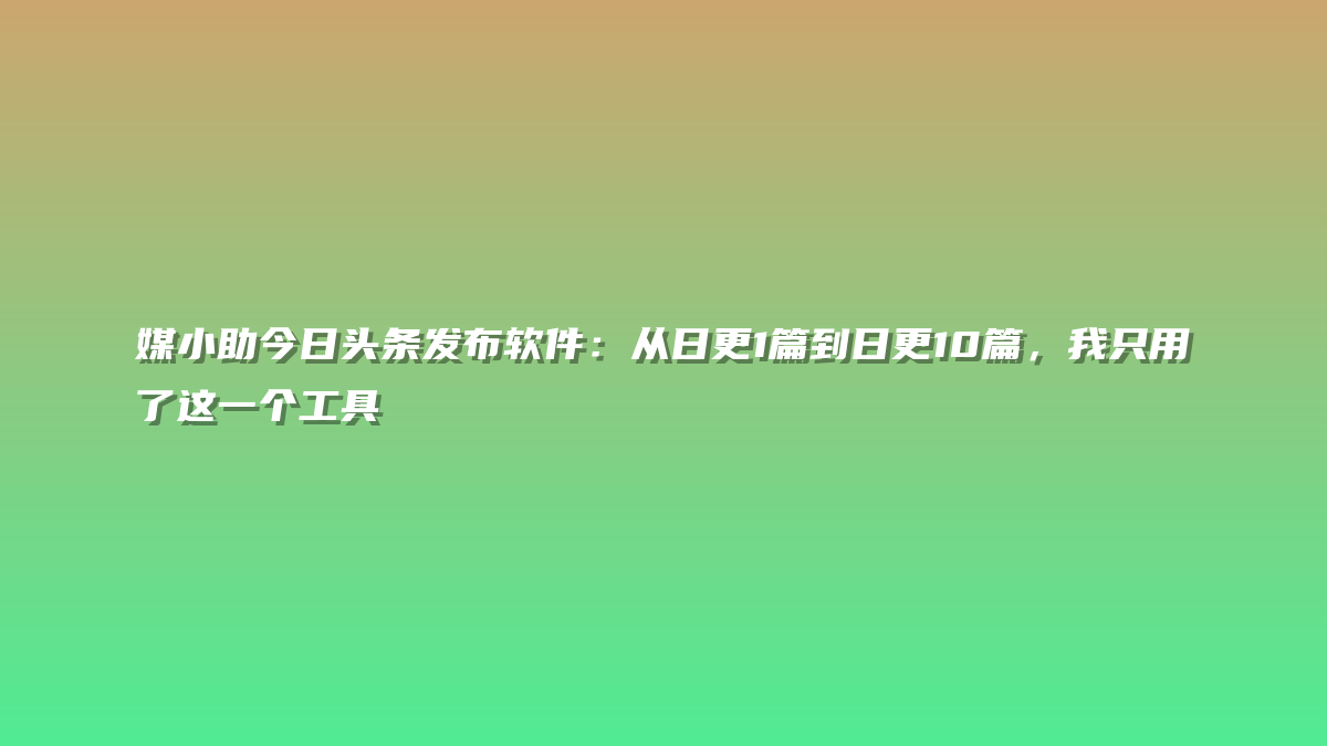 媒小助今日头条发布软件：从日更1篇到日更10篇，我只用了这一个工具