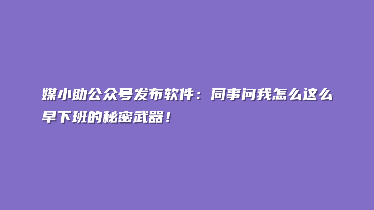 媒小助公众号发布软件：同事问我怎么这么早下班的秘密武器！