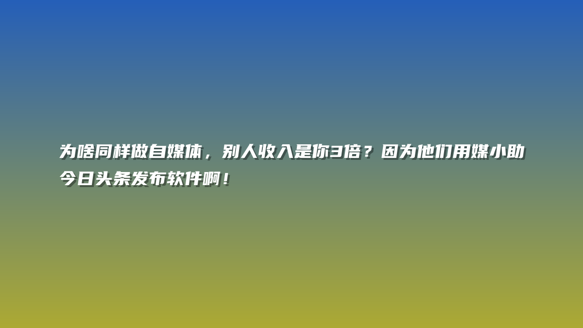 为啥同样做自媒体，别人收入是你3倍？因为他们用媒小助今日头条发布软件啊！