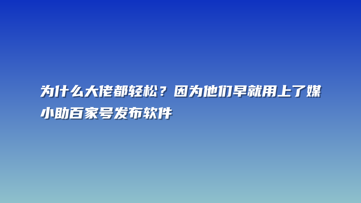 为什么大佬都轻松？因为他们早就用上了媒小助百家号发布软件