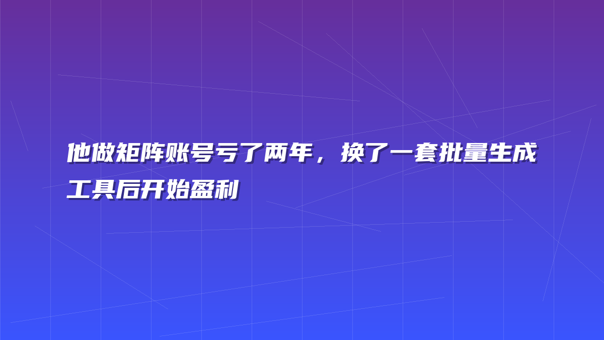 他做矩阵账号亏了两年，换了一套批量生成工具后开始盈利