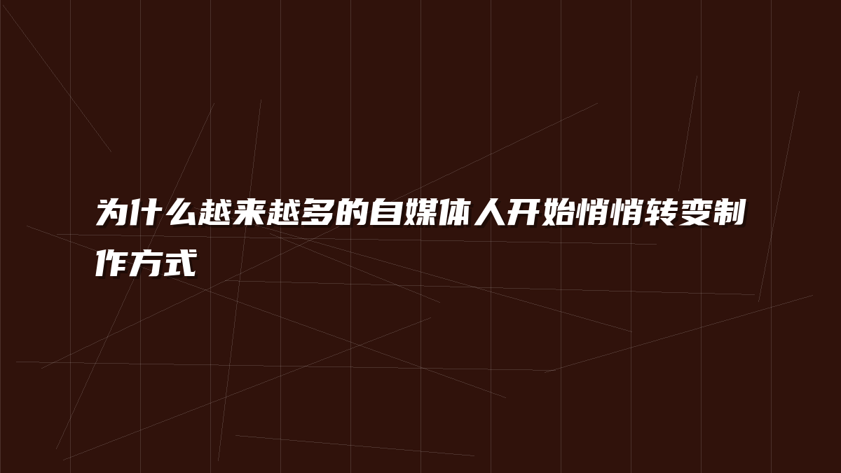 为什么越来越多的自媒体人开始悄悄转变制作方式