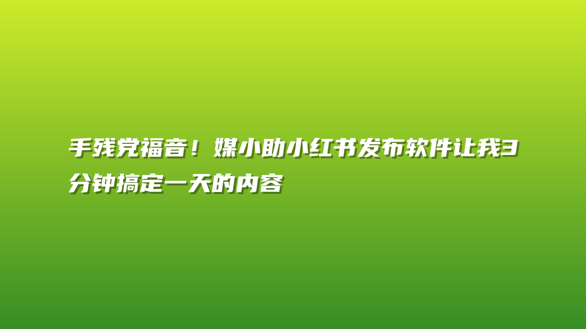 手残党福音！媒小助小红书发布软件让我3分钟搞定一天的内容