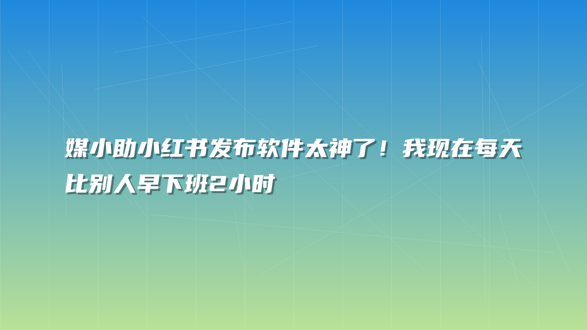 媒小助小红书发布软件太神了！我现在每天比别人早下班2小时