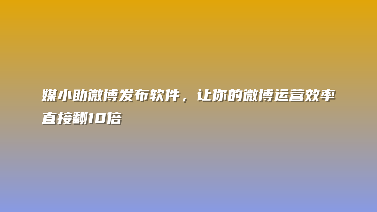 媒小助微博发布软件，让你的微博运营效率直接翻10倍