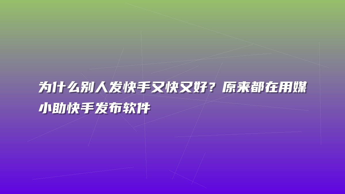 为什么别人发快手又快又好？原来都在用媒小助快手发布软件