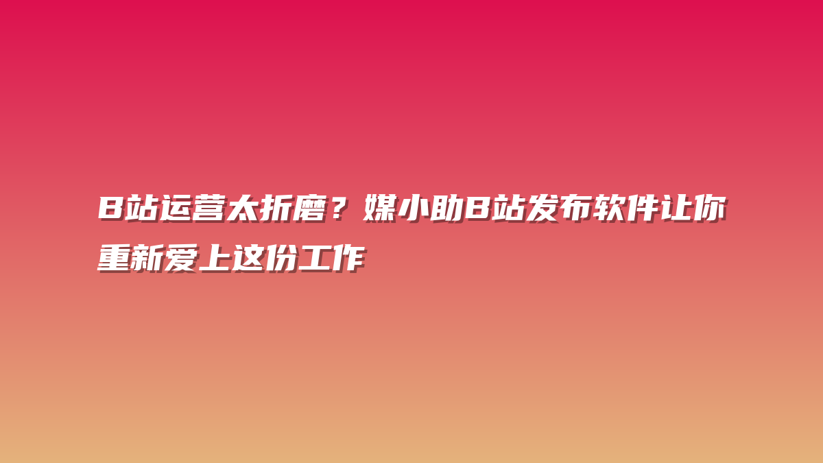 B站运营太折磨？媒小助B站发布软件让你重新爱上这份工作
