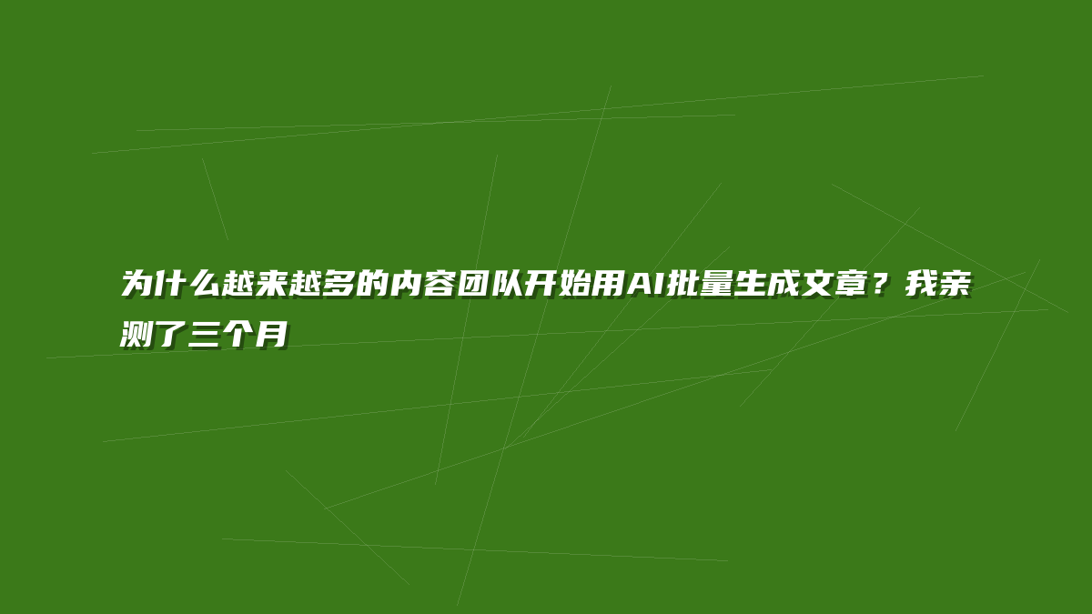 为什么越来越多的内容团队开始用AI批量生成文章？我亲测了三个月