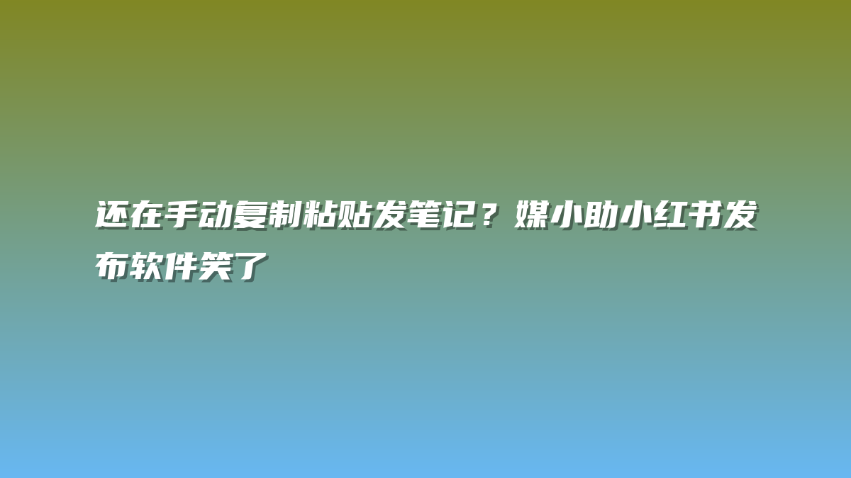 还在手动复制粘贴发笔记？媒小助小红书发布软件笑了